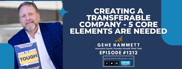 Creating a Transferable Company - 5 Core Elements are Needed with Gene Hammett, CEO Coach